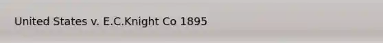 United States v. E.C.Knight Co 1895