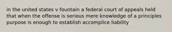 in the united states v fountain a federal court of appeals held that when the offense is serious mere knowledge of a principles purpose is enough to establish accomplice liability