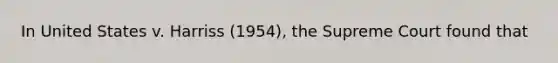 In United States v. Harriss (1954), the Supreme Court found that