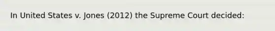 In United States v. Jones (2012) the Supreme Court decided: