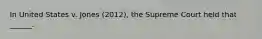 In United States v. Jones (2012), the Supreme Court held that ______.