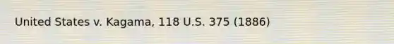 United States v. Kagama, 118 U.S. 375 (1886)
