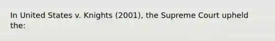 In United States v. Knights (2001), the Supreme Court upheld the: