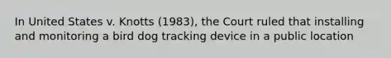 In United States v. Knotts (1983), the Court ruled that installing and monitoring a bird dog tracking device in a public location