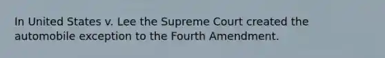 In United States v. Lee the Supreme Court created the automobile exception to the Fourth Amendment.