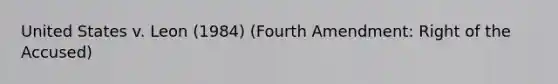 United States v. Leon (1984) (Fourth Amendment: Right of the Accused)