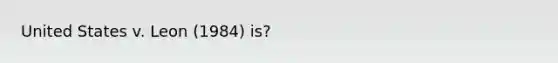 United States v. Leon (1984) is?