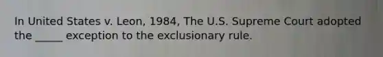 In United States v. Leon, 1984, The U.S. Supreme Court adopted the _____ exception to the exclusionary rule.