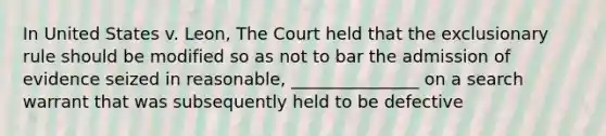 In United States v. Leon, The Court held that the exclusionary rule should be modified so as not to bar the admission of evidence seized in reasonable, _______________ on a search warrant that was subsequently held to be defective