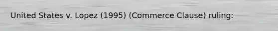 United States v. Lopez (1995) (Commerce Clause) ruling:
