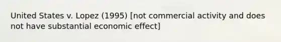 United States v. Lopez (1995) [not commercial activity and does not have substantial economic effect]