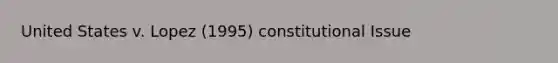 United States v. Lopez (1995) constitutional Issue