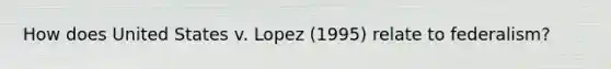 How does United States v. Lopez (1995) relate to federalism?