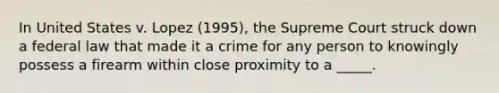 In United States v. Lopez (1995), the Supreme Court struck down a federal law that made it a crime for any person to knowingly possess a firearm within close proximity to a _____.