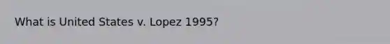 What is United States v. Lopez 1995?