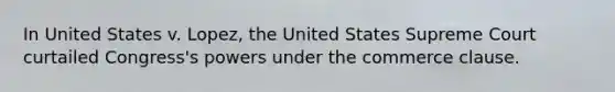 In United States v. Lopez, the United States Supreme Court curtailed Congress's powers under the commerce clause.