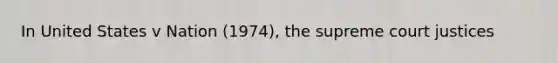 In United States v Nation (1974), the supreme court justices