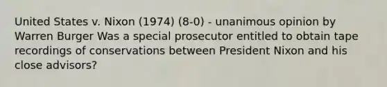 United States v. Nixon (1974) (8-0) - unanimous opinion by Warren Burger Was a special prosecutor entitled to obtain tape recordings of conservations between President Nixon and his close advisors?