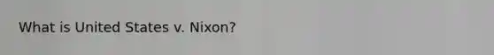What is United States v. Nixon?