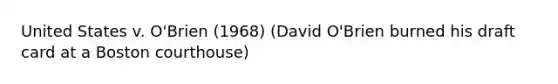 United States v. O'Brien (1968) (David O'Brien burned his draft card at a Boston courthouse)