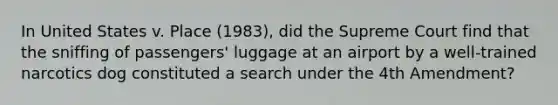 In United States v. Place (1983), did the Supreme Court find that the sniffing of passengers' luggage at an airport by a well-trained narcotics dog constituted a search under the 4th Amendment?