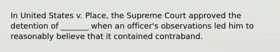 In United States v. Place, the Supreme Court approved the detention of _______ when an officer's observations led him to reasonably believe that it contained contraband.