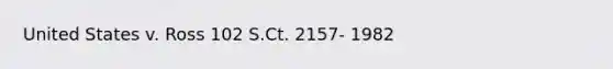 United States v. Ross 102 S.Ct. 2157- 1982