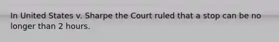 In United States v. Sharpe the Court ruled that a stop can be no longer than 2 hours.