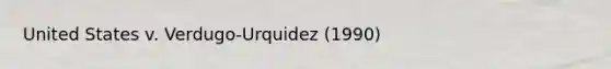 United States v. Verdugo-Urquidez (1990)