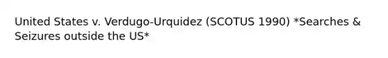 United States v. Verdugo-Urquidez (SCOTUS 1990) *Searches & Seizures outside the US*