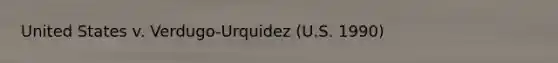 United States v. Verdugo-Urquidez (U.S. 1990)