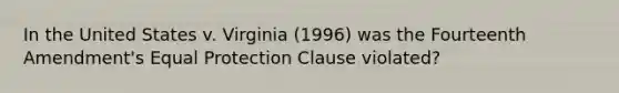 In the United States v. Virginia (1996) was the Fourteenth Amendment's Equal Protection Clause violated?