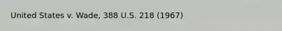 United States v. Wade, 388 U.S. 218 (1967)