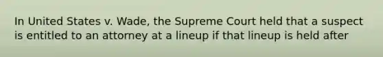 In United States v. Wade, the Supreme Court held that a suspect is entitled to an attorney at a lineup if that lineup is held after