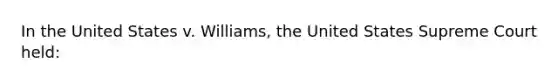 In the United States v. Williams, the United States Supreme Court held: