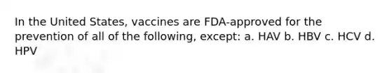 In the United States, vaccines are FDA-approved for the prevention of all of the following, except: a. HAV b. HBV c. HCV d. HPV