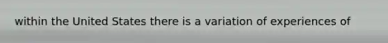 within the United States there is a variation of experiences of