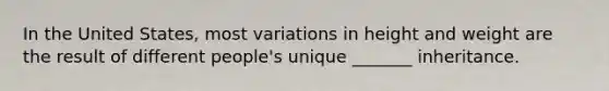 In the United States, most variations in height and weight are the result of different people's unique _______ inheritance.