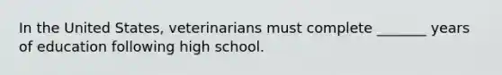 In the United States, veterinarians must complete _______ years of education following high school.