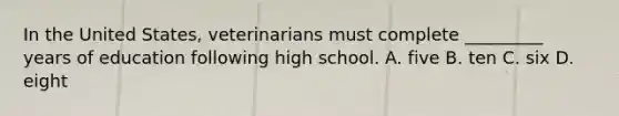 In the United States, veterinarians must complete _________ years of education following high school. A. five B. ten C. six D. eight