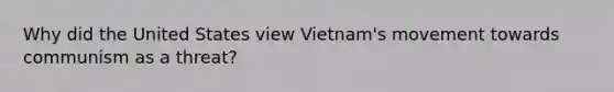 Why did the United States view Vietnam's movement towards communism as a threat?