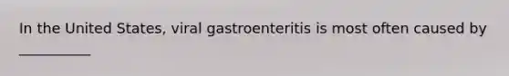 In the United States, viral gastroenteritis is most often caused by __________