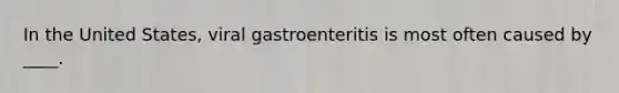 In the United States, viral gastroenteritis is most often caused by ____.