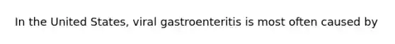 In the United States, viral gastroenteritis is most often caused by