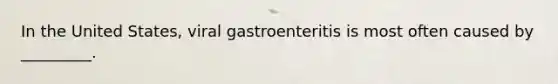 In the United States, viral gastroenteritis is most often caused by _________.