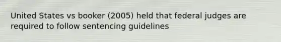 United States vs booker (2005) held that federal judges are required to follow sentencing guidelines