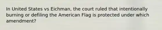 In United States vs Eichman, the court ruled that intentionally burning or defiling the American Flag is protected under which amendment?