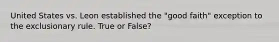 United States vs. Leon established the "good faith" exception to the exclusionary rule. True or False?