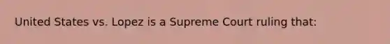 United States vs. Lopez is a Supreme Court ruling that: