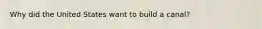 Why did the United States want to build a canal?